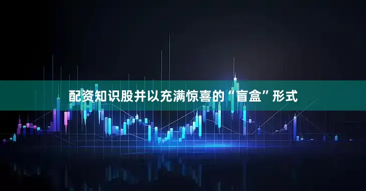 配资知识股并以充满惊喜的“盲盒”形式