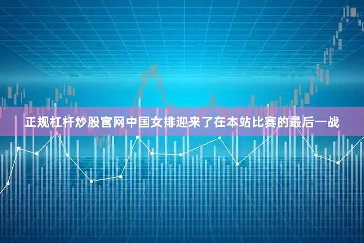 正规杠杆炒股官网中国女排迎来了在本站比赛的最后一战