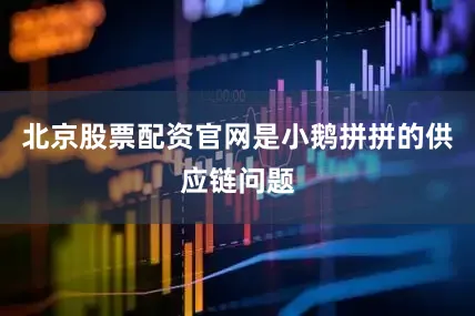 北京股票配资官网是小鹅拼拼的供应链问题