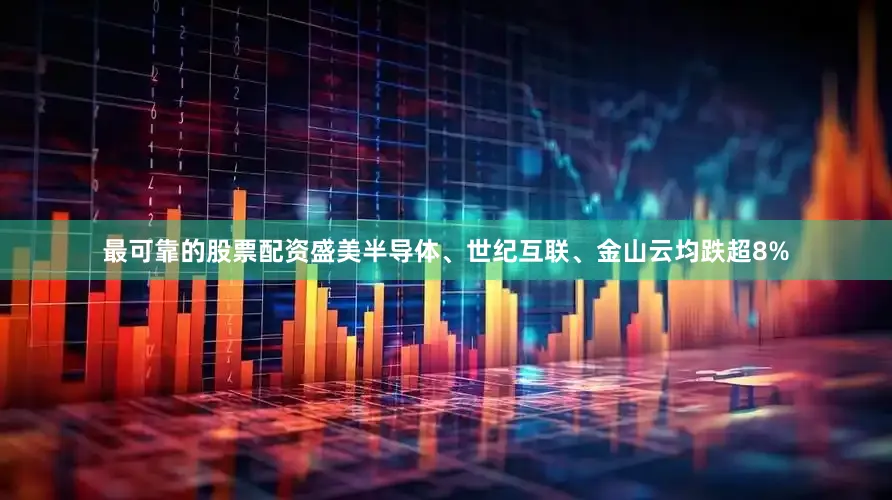 最可靠的股票配资盛美半导体、世纪互联、金山云均跌超8%