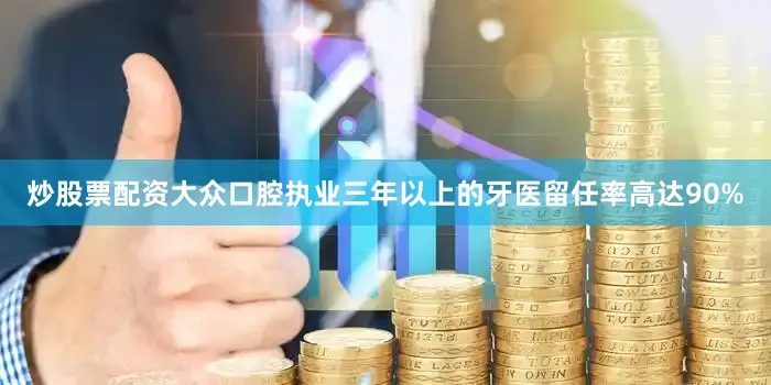炒股票配资大众口腔执业三年以上的牙医留任率高达90%