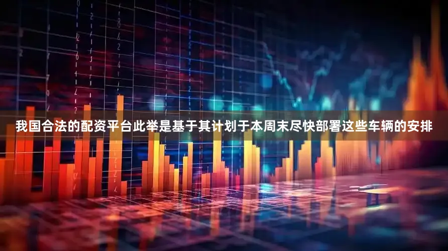 我国合法的配资平台此举是基于其计划于本周末尽快部署这些车辆的安排