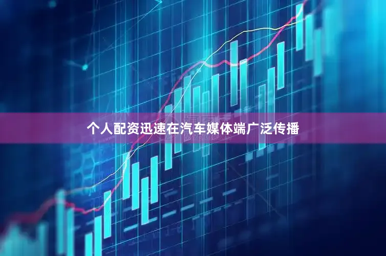 个人配资迅速在汽车媒体端广泛传播