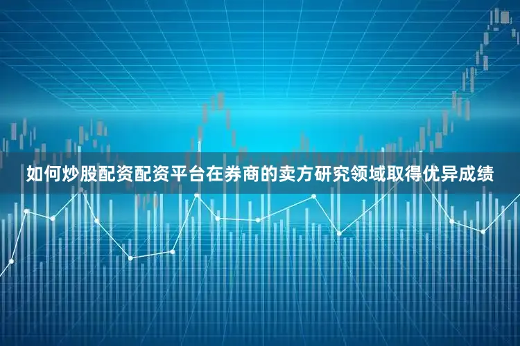 如何炒股配资配资平台在券商的卖方研究领域取得优异成绩