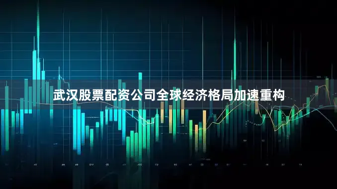 武汉股票配资公司全球经济格局加速重构