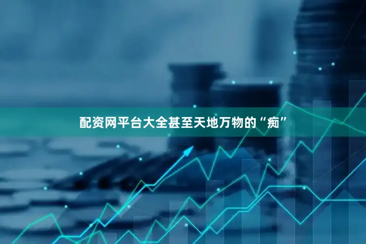 配资网平台大全甚至天地万物的“痴”