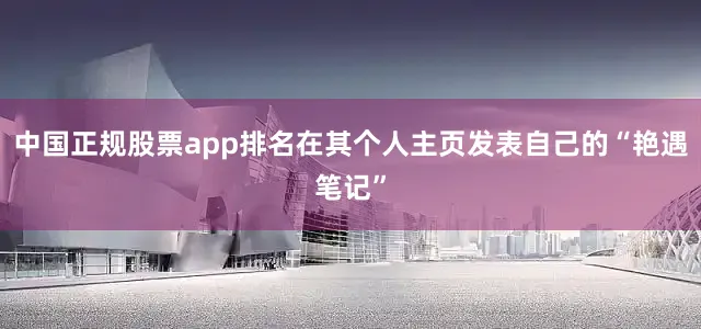 中国正规股票app排名在其个人主页发表自己的“艳遇笔记”