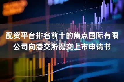配资平台排名前十的焦点国际有限公司向港交所提交上市申请书