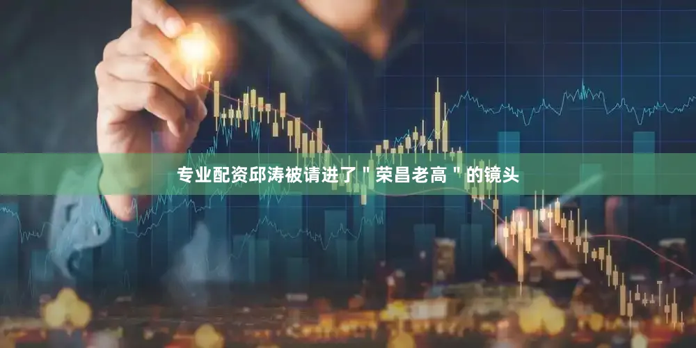 专业配资邱涛被请进了＂荣昌老高＂的镜头