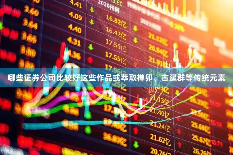 哪些证券公司比较好这些作品或萃取榫卯、古建群等传统元素