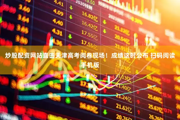 炒股配资网站直击天津高考阅卷现场！成绩这时公布 扫码阅读手机版