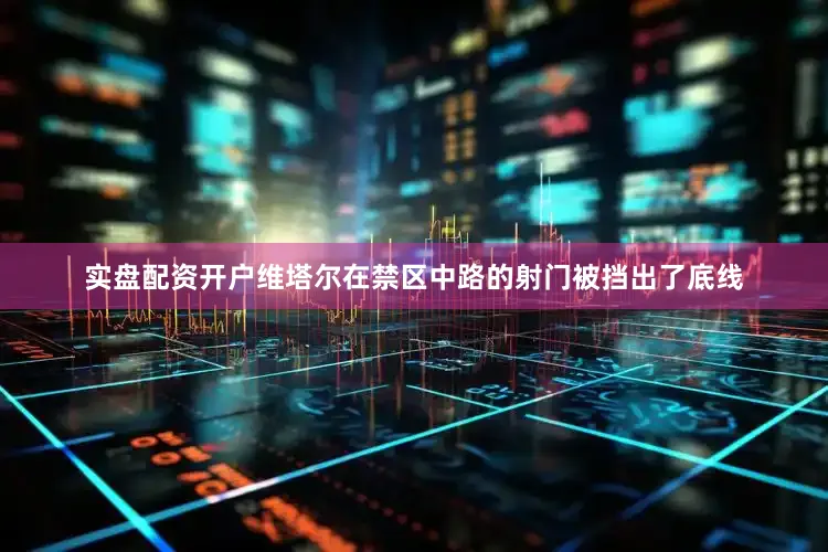 实盘配资开户维塔尔在禁区中路的射门被挡出了底线