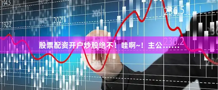 股票配资开户炒股绝不！哇啊~！主公……