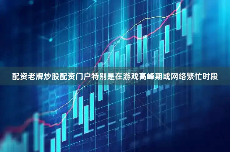 配资老牌炒股配资门户特别是在游戏高峰期或网络繁忙时段