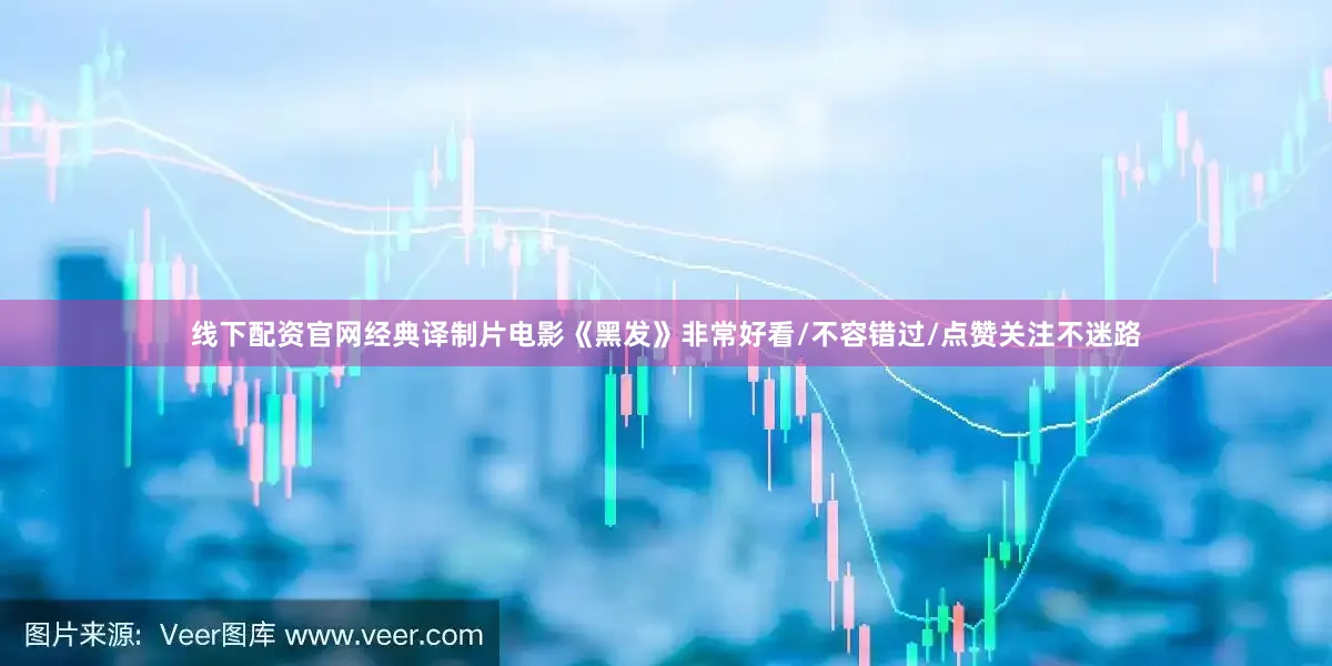 线下配资官网经典译制片电影《黑发》非常好看/不容错过/点赞关注不迷路