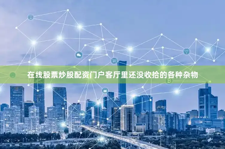 在线股票炒股配资门户客厅里还没收拾的各种杂物