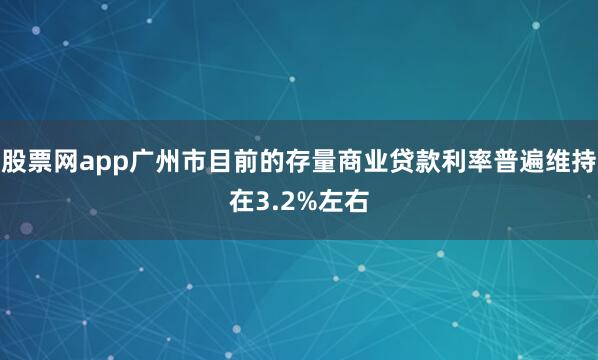 股票网app广州市目前的存量商业贷款利率普遍维持在3.2%左右