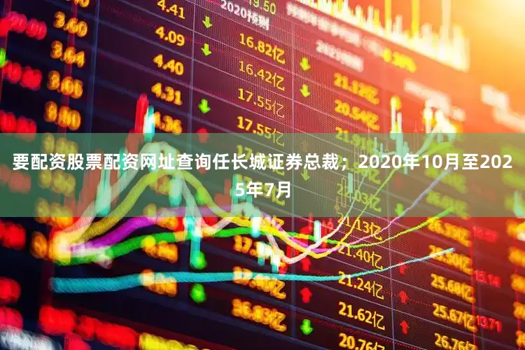 要配资股票配资网址查询任长城证券总裁；2020年10月至2025年7月