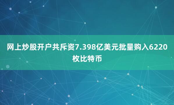 网上炒股开户共斥资7.398亿美元批量购入6220枚比特币