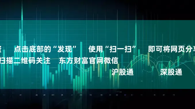 广州股票配资      点击底部的“发现”     使用“扫一扫”     即可将网页分享至朋友圈                            扫描二维码关注    东方财富官网微信                                                                        沪股通             深股通