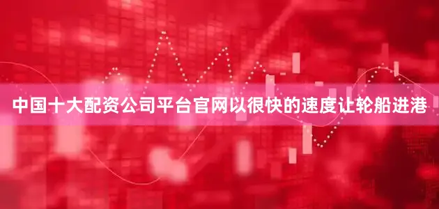中国十大配资公司平台官网以很快的速度让轮船进港