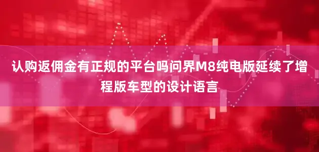 认购返佣金有正规的平台吗问界M8纯电版延续了增程版车型的设计语言
