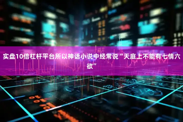 实盘10倍杠杆平台所以神话小说中经常说“天庭上不能有七情六欲”