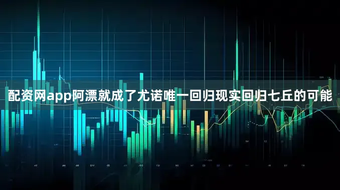 配资网app阿漂就成了尤诺唯一回归现实回归七丘的可能