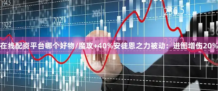 在线配资平台哪个好物/魔攻+40%安徒恩之力被动：进图增伤20%