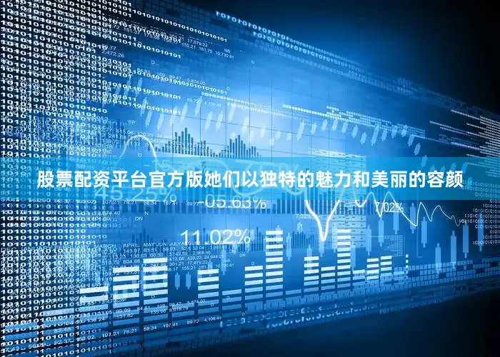 股票配资平台官方版她们以独特的魅力和美丽的容颜