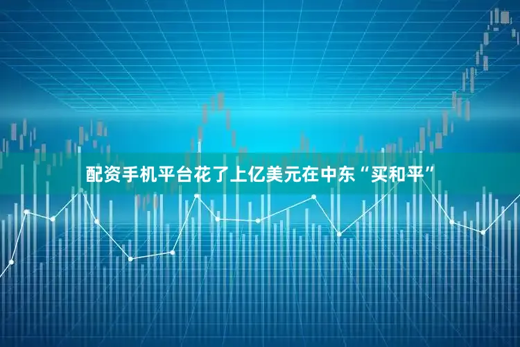 配资手机平台花了上亿美元在中东“买和平”