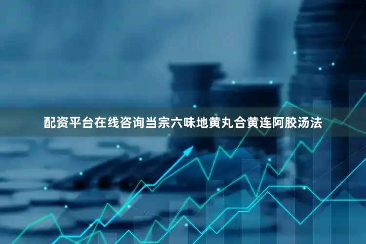 配资平台在线咨询当宗六味地黄丸合黄连阿胶汤法
