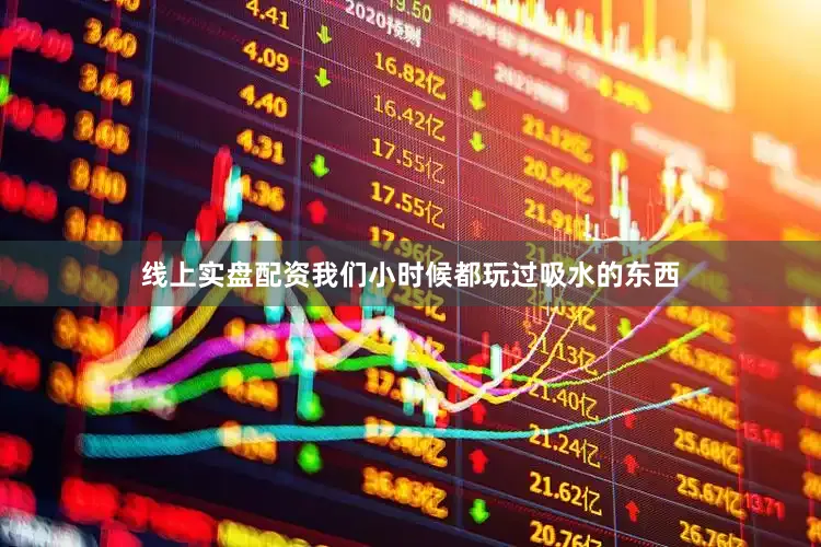 线上实盘配资我们小时候都玩过吸水的东西