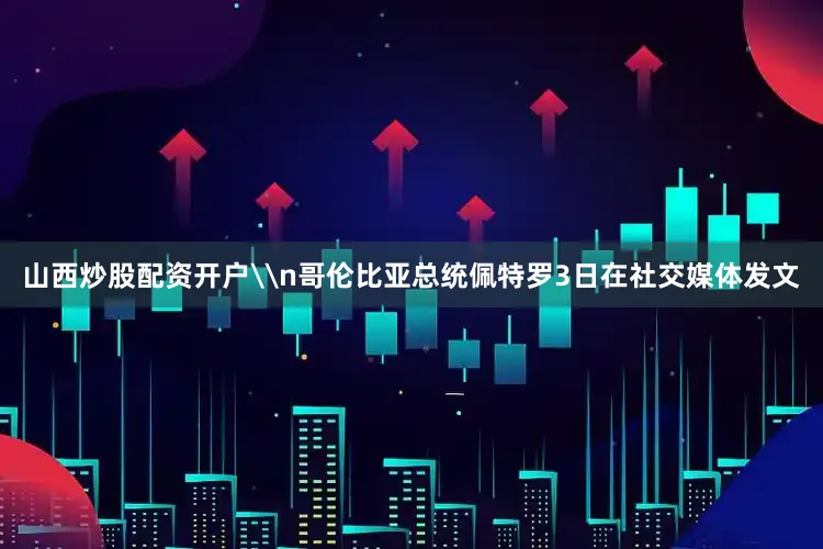 山西炒股配资开户\n哥伦比亚总统佩特罗3日在社交媒体发文