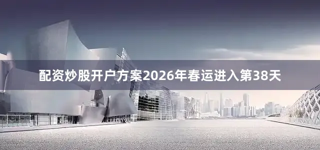 配资炒股开户方案2026年春运进入第38天