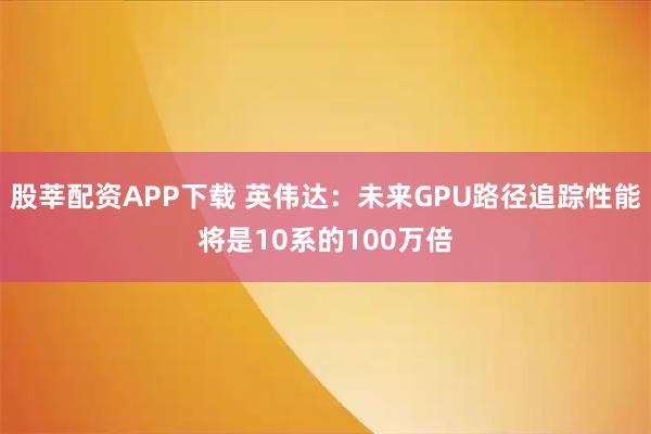股莘配资APP下载 英伟达:未来GPU路径追踪性能将是10系的100万倍