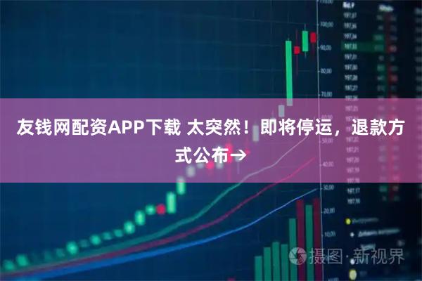友钱网配资APP下载 太突然！即将停运，退款方式公布→