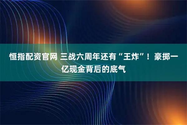恒指配资官网 三战六周年还有“王炸”!豪掷一亿现金背后的底气