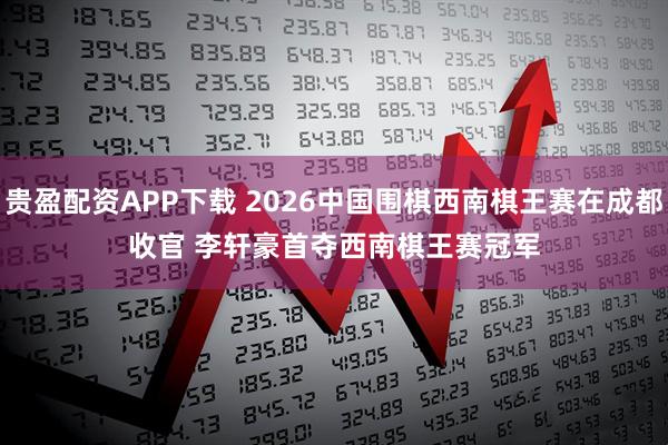 贵盈配资APP下载 2026中国围棋西南棋王赛在成都收官 李轩豪首夺西南棋王赛冠军