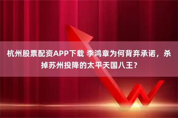 杭州股票配资APP下载 李鸿章为何背弃承诺，杀掉苏州投降的太平天国八王？