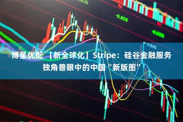 博星优配 【新全球化】Stripe：硅谷金融服务独角兽眼中的中国“新版图”