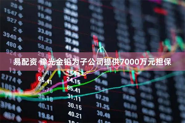 易配资 豫光金铅为子公司提供7000万元担保
