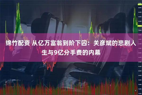 绵竹配资 从亿万富翁到阶下囚:关彦斌的悲剧人生与9亿分手费的内幕