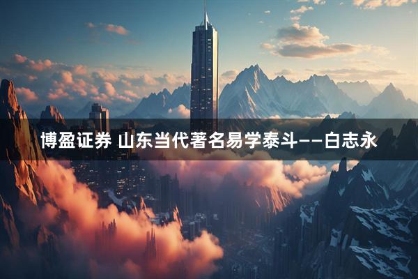 博盈证券 山东当代著名易学泰斗——白志永
