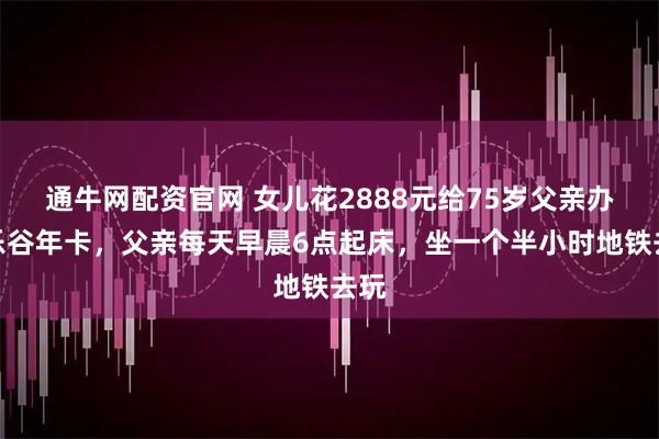 通牛网配资官网 女儿花2888元给75岁父亲办欢乐谷年卡，父亲每天早晨6点起床，坐一个半小时地铁去玩