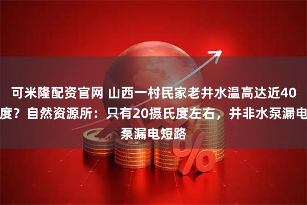 可米隆配资官网 山西一村民家老井水温高达近40摄氏度?自然资源所:只有20摄氏度左右,并非水泵漏电短路