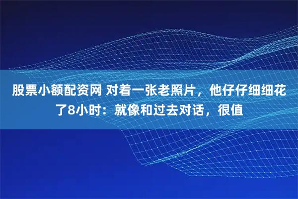 股票小额配资网 对着一张老照片,他仔仔细细花了8小时:就像和过去对话,很值