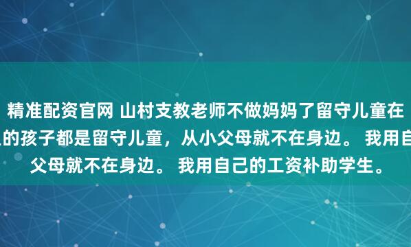 精准配资官网 山村支教老师不做妈妈了留守儿童在 林耿耿宋芮芮. 村里的孩子都是留守儿童,从小父母就不在身边。 我用自己的工资补助学生。