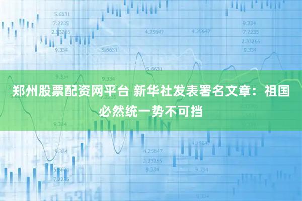 郑州股票配资网平台 新华社发表署名文章:祖国必然统一势不可挡