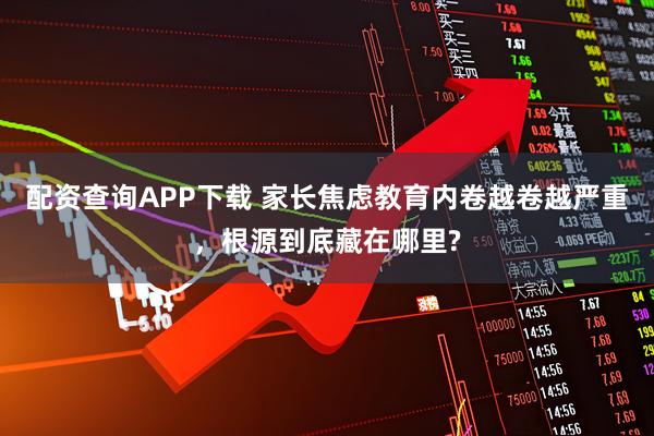配资查询APP下载 家长焦虑教育内卷越卷越严重，根源到底藏在哪里?